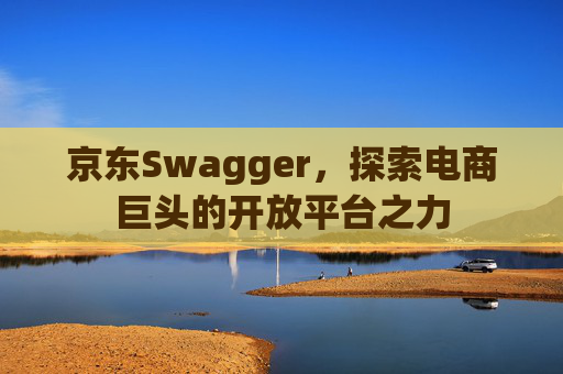 京东Swagger，探索电商巨头的开放平台之力